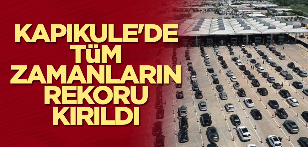 Kapıkule'de tüm zamanların rekoru kırıldı