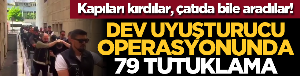 Kapıları kırdılar, çatıda bile aradılar! Dev uyuşturucu operasyonund 79 tutuklama