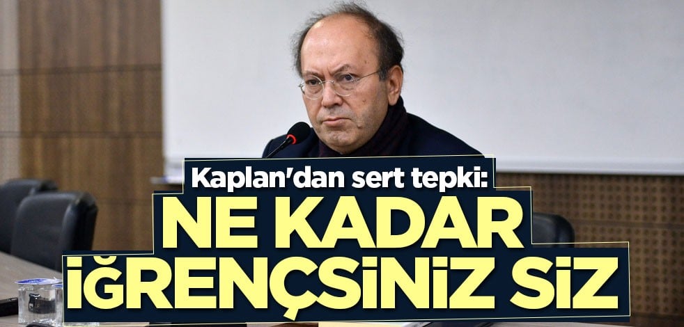 Kaplan'dan sert tepki: Ne kadar iğrençsiniz siz