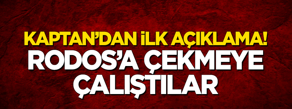 Kaptan'dan ilk açıklama! Rodos'a çekmeye çalıştılar