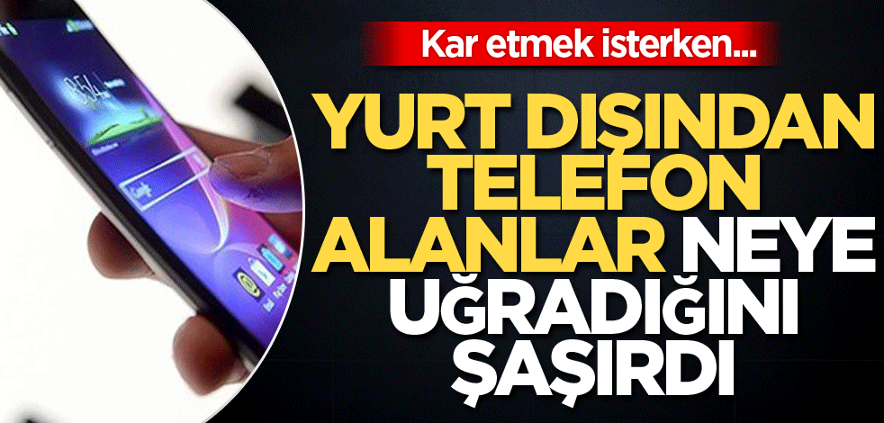 Kar etmek isterken… Yurt dışından telefon alanlar neye uğradığını şaşırdı
