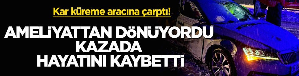 Kar küreme aracına çarptı! Ameliyattan dönüyordu, kazada hayatını kaybetti