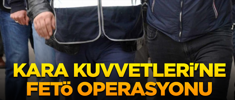 Kara Kuvvetleri Komutanlığı'na FETÖ operasyonu