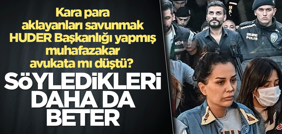 Kara para aklayanları savunmak HUDER Başkanlığı yapmış muhafazakar avukata mı düştü? Söyledikleri daha beter