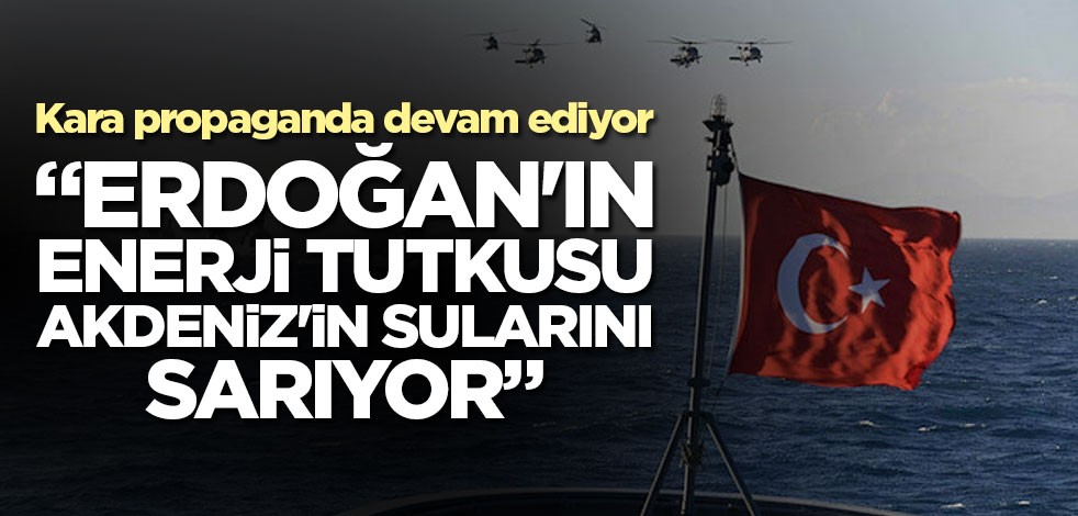 Kara propaganda devam ediyor! "Erdoğan'ın enerji tutkusu Akdeniz'in sularını sarıyor"