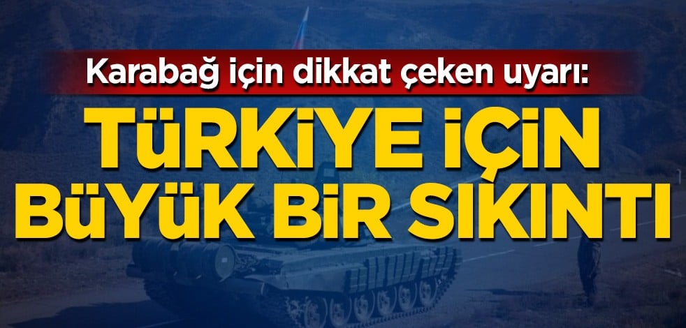 Karabağ için dikkat çeken uyarı: Türkiye için büyük bir sıkıntı