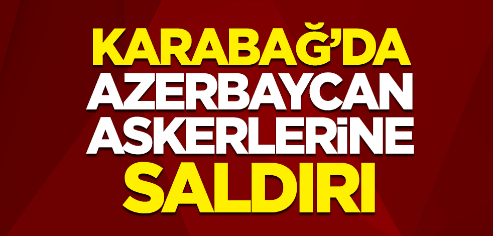 Karabağ'da Azerbaycan askerlerine saldırı