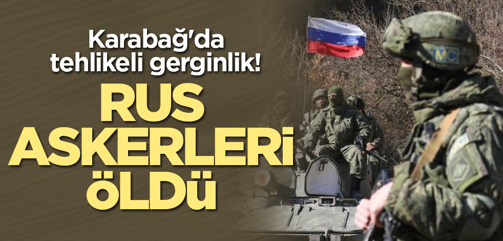 Karabağ'da tehlikeli gerginlik! Rus askerleri öldü