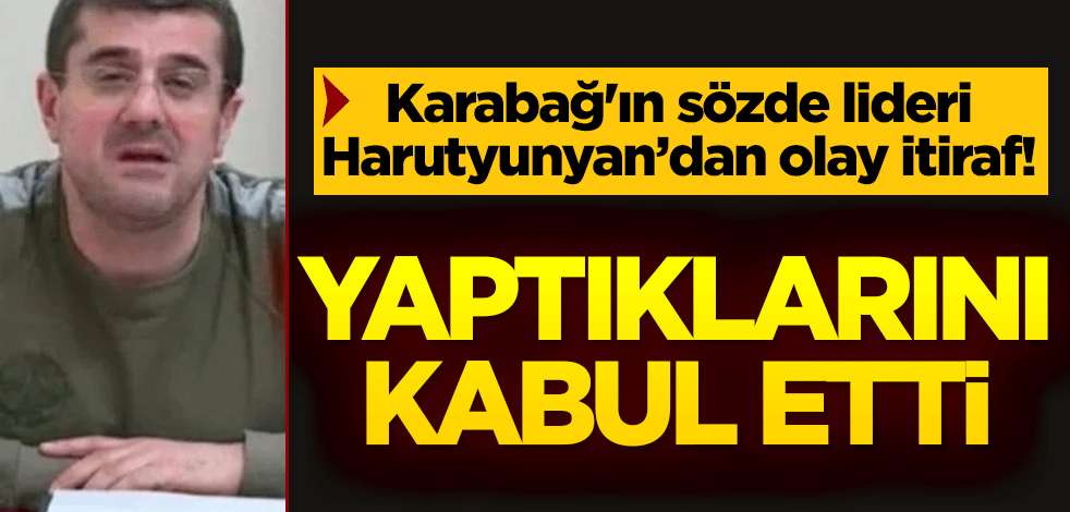 Karabağ'ın sözde lideri Harutyunyan’dan olay itiraf! Yaptıklarını kabul etti