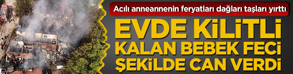 Karabük'te evde kilitli kalan bebek feci şekilde can verdi! Acılı anneannenin feryatları dağları taşları yırttı!