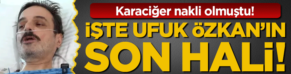 Karaciğer nakli olmuştu: İşte Ufuk Özkan'ın son hali!
