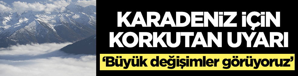 Karadeniz için korkutan uyarı: Büyük değişimler görüyoruz