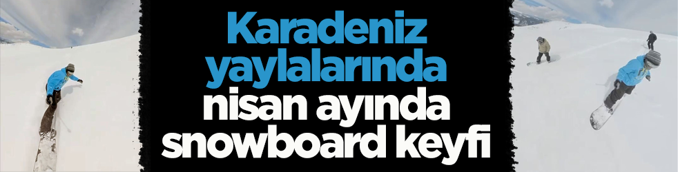 Karadeniz yaylalarında nisan ayında snowboard keyfi