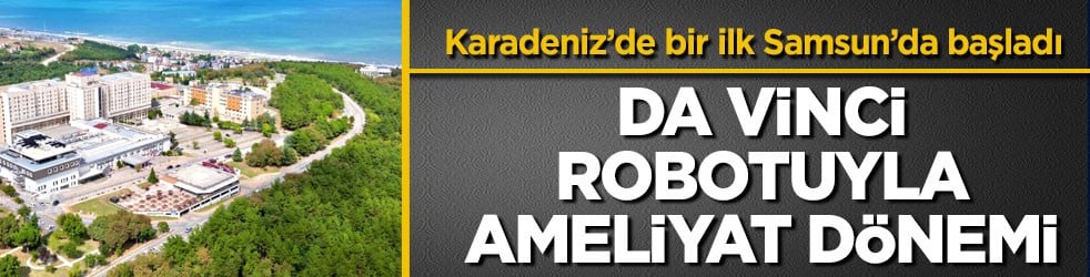 Karadeniz’de bir ilk Samsun’da başladı! Da Vinci robotuyla ameliyat dönemi
