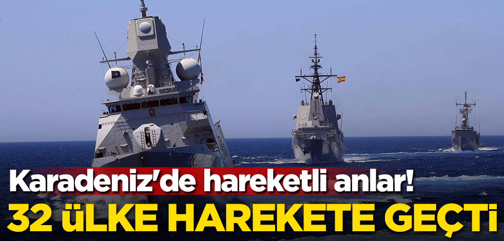 Karadeniz'de hareketli anlar! 32 ülke harekete geçti