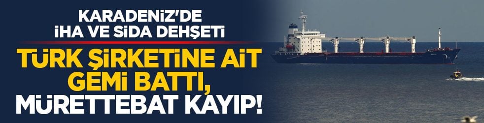Karadeniz'de İHA ve SİDA dehşeti: Türk şirketine ait gemi battı, mürettebat kayıp!