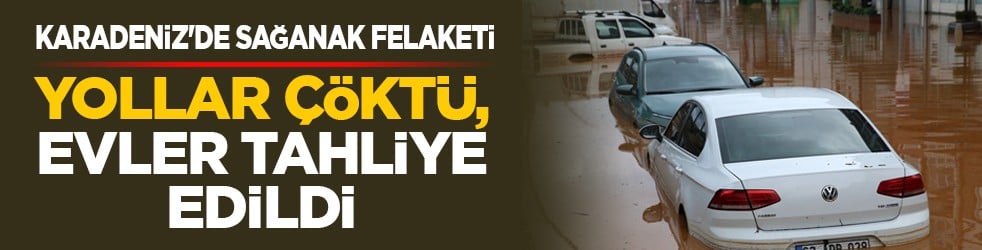 Karadeniz'de sağanak felaketi: Yollar çöktü, evler tahliye edildi