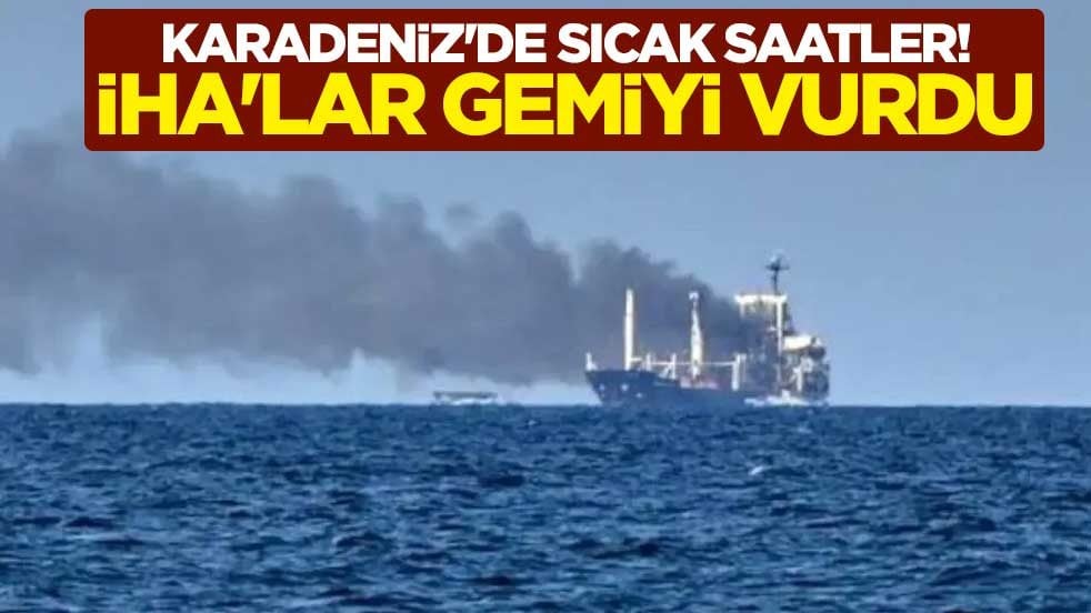 Karadeniz'de sıcak saatler! İHA'lar gemiyi vurdu
