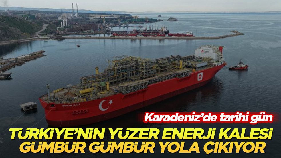 Karadeniz’de tarihi gün! Türkiye’nin yüzer enerji kalesi Osman Gazi gümbür gümbür yola çıkıyor