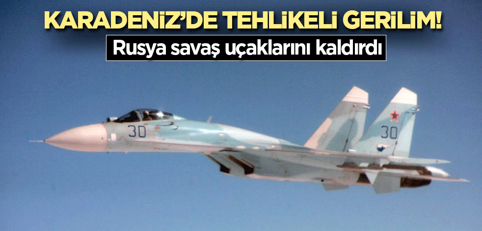 Karadeniz’de tehlikeli gerilim! Rusya savaş uçaklarını kaldırdı