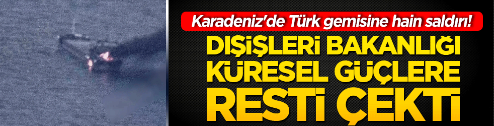 Karadeniz'de Türk gemisine hain saldırı! Dışişleri Bakanlığı küresel güçlere resti çekti!