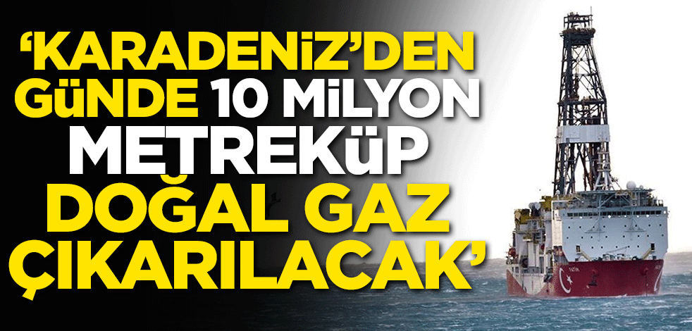 'Karadeniz'den günde 10 milyon metreküp doğalgaz çıkartılacak'
