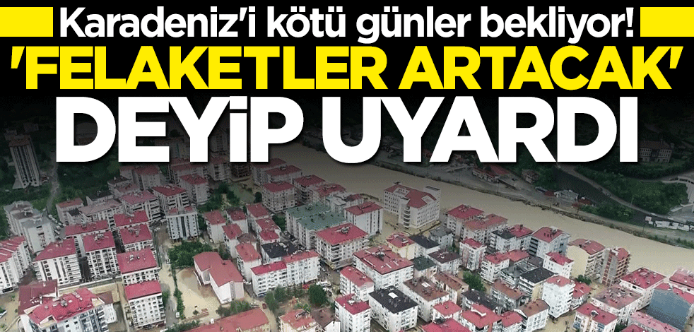 Karadeniz'i kötü günler bekliyor! "Felaketler artacak" deyip uyardı