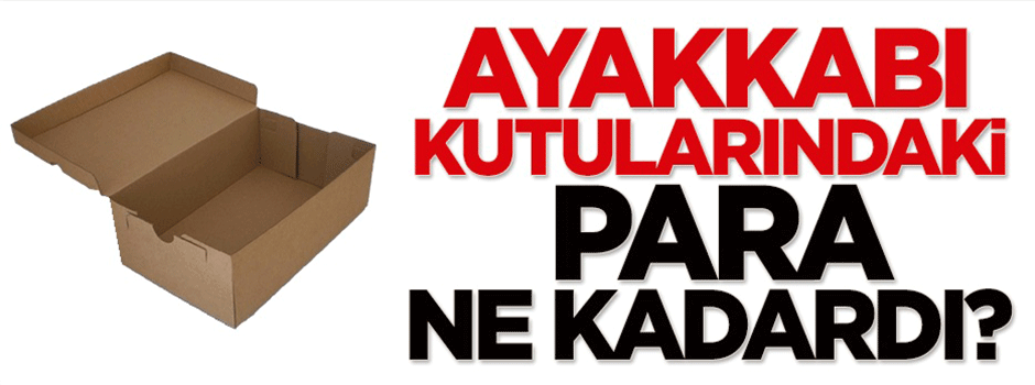 Karahasanoğlu: Ayakkabı kutularındaki para ne kadardı?