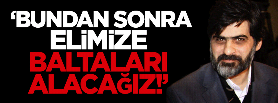 Karahasanoğlu: Bundan sonra elimize baltaları alacağız!