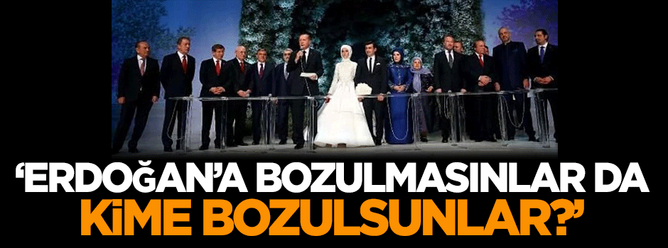 Karahasanoğlu: Erdoğan'a bozulmasınlar da kime bozulsunlar?