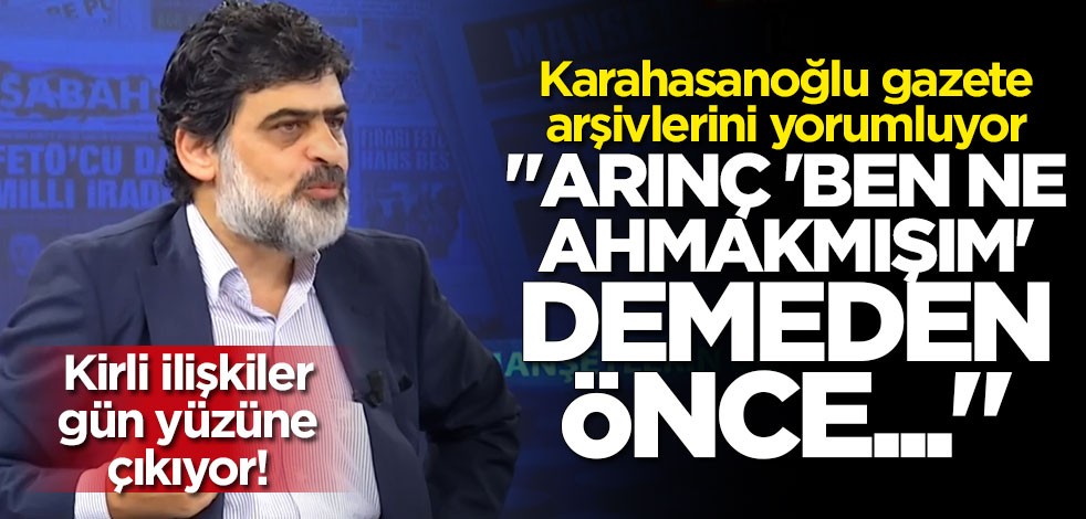 Karahasanoğlu gazete arşivlerini yorumluyor: Arınç "ben ne ahmakmışım" demeden önce...