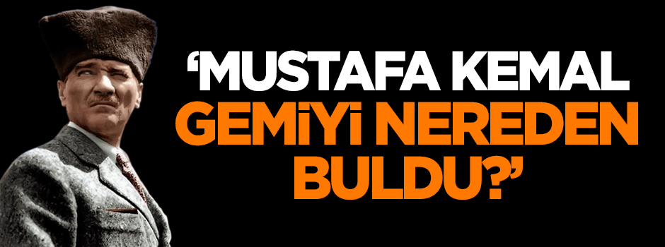 Karahasanoğlu: Mustafa Kemal gemiyi nereden buldu?