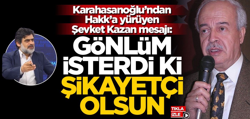 Karahasanoğlu’ndan Hakk’a yürüyen Şevket Kazan mesajı: Gönlüm isterdi ki şikayetçi olsun