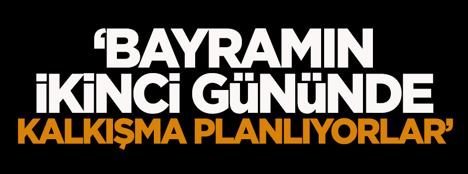 Karakaya: Bayramın ikinci gününde kalkışma planlıyorlar