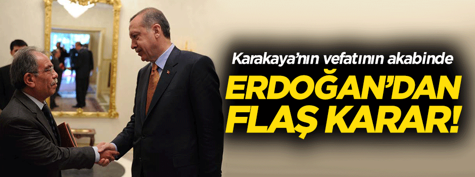 Karakaya'nın vefatının akabinde Erdoğan'dan flaş karar!