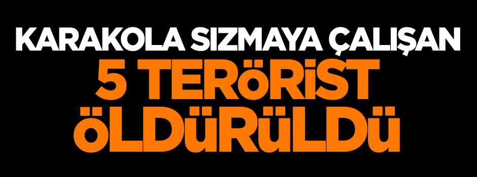 Karakola sızmaya çalışan 5 terörist öldürüldü
