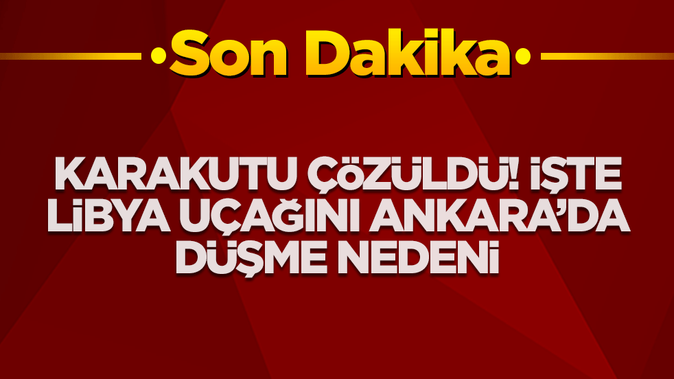 Karakutu çözüldü! İşte Libya uçağının Ankara'da düşme nedeni