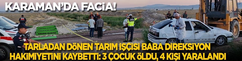 Karaman’da facia! Tarladan dönen tarım işçisi baba direksiyon hakimiyetini kaybetti: 3 çocuk öldü, 4 kişi yaralandı