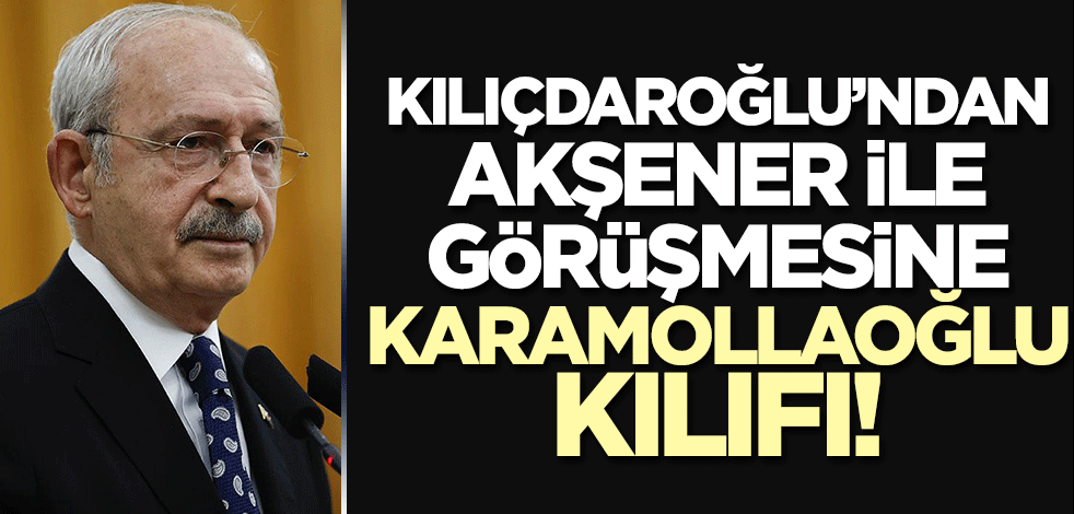 Karamollaoğlu ile görüşmesini öne sürdü! Kılıçdaroğlu'ndan Akşener ile görüşmesine ilişkin açıklama