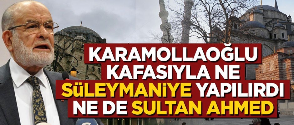 Karamollaoğlu kafasıyla ne Süleymaniye yapılırdı ne de Sultan Ahmed!