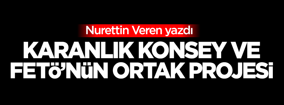 Karanlık konseyin ve Fetö’nün ortak projesi