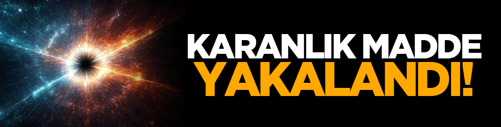 Karanlık madde Yakalandı!