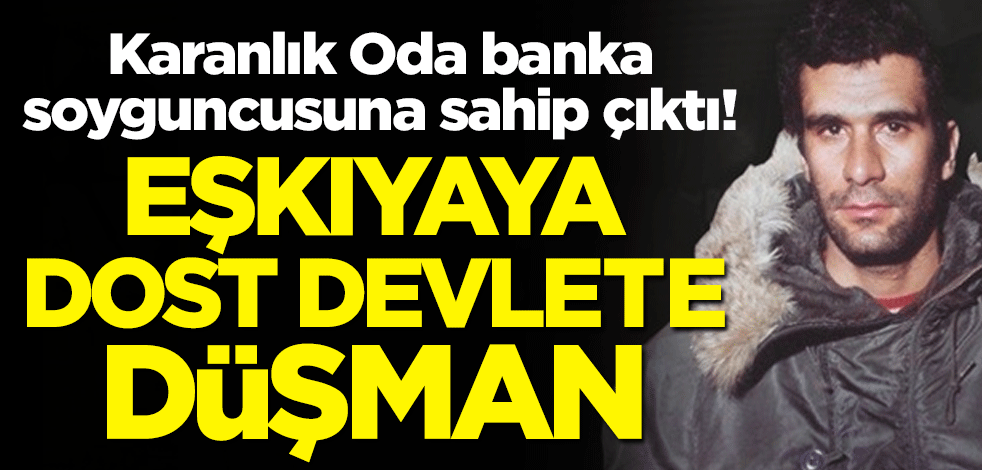 Karanlık Oda, banka soyguncusuna sahip çıktı! Eşkıyaya dost devlete düşman