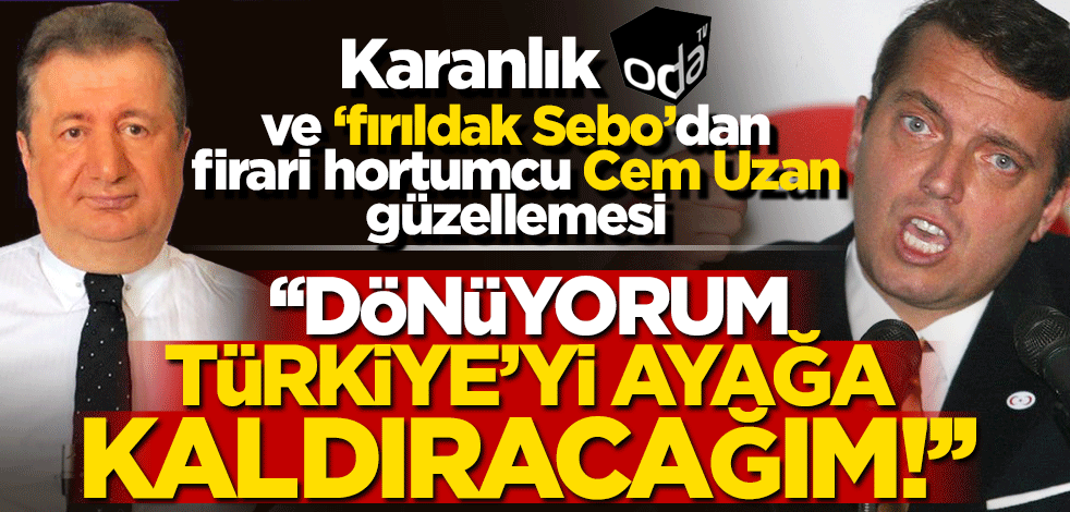 Karanlık Oda ve 'fırıldak Sebo'dan firari hortumcu 'Cem Uzan' güzellemesi!