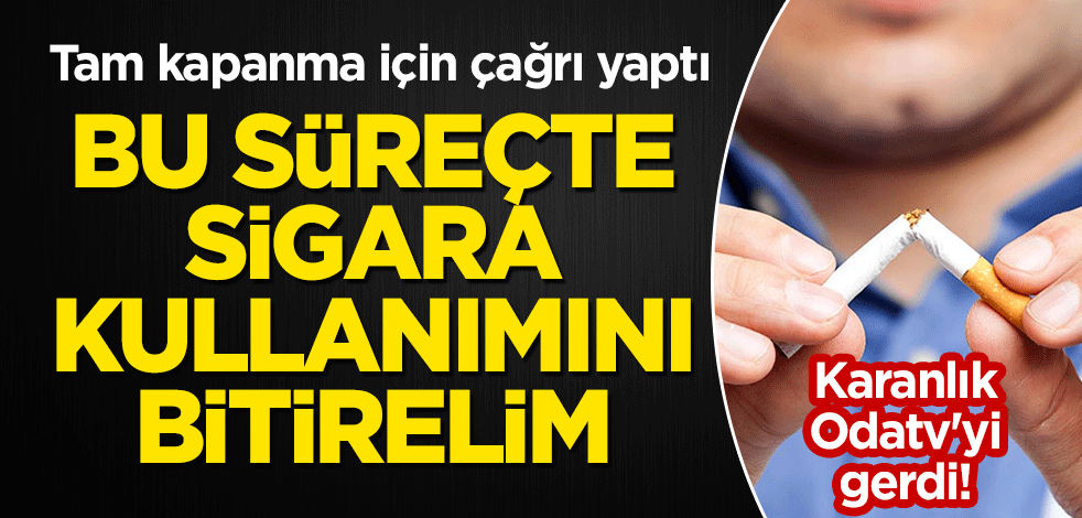 Karanlık Odatv'yi gerdi! Tam kapanma için çağrı yaptı: Bu süreçte sigara kullanımını bitirelim