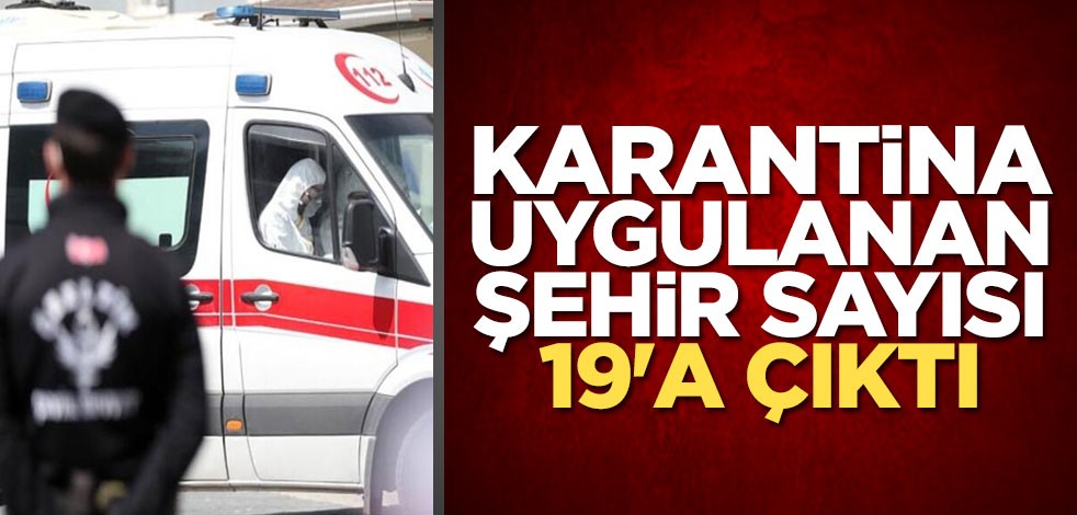 Karantina uygulanan şehir sayısı 19'a çıktı