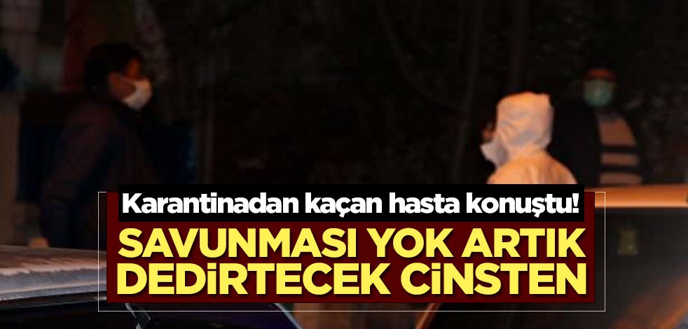 Karantinadan kaçan hastanın savunması yok artık dedirtecek cinsten