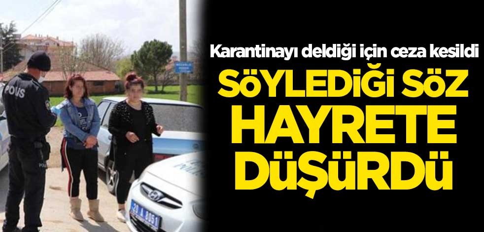 Karantinayı deldiği için ceza kesildi! Söylediği söz hayrete düşürdü