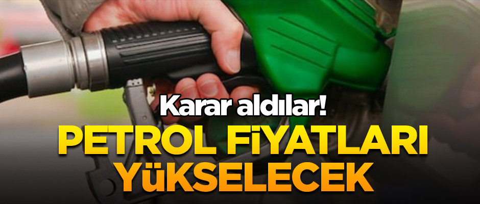 Karar aldılar! Petrol fiyatları yükselecek