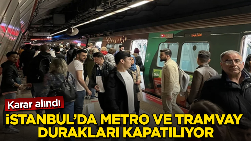 Karar alındı! İstanbul’da metro ve tramvay durakları kapatılıyor